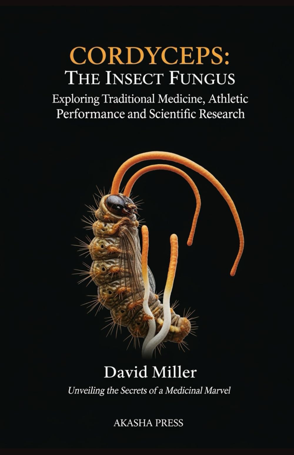 Cordyceps: The Insect Fungus Exploring Traditional Medicine, Athletic Performance, and Scientific Research: Unveiling the Secrets of a Medicinal Marvel