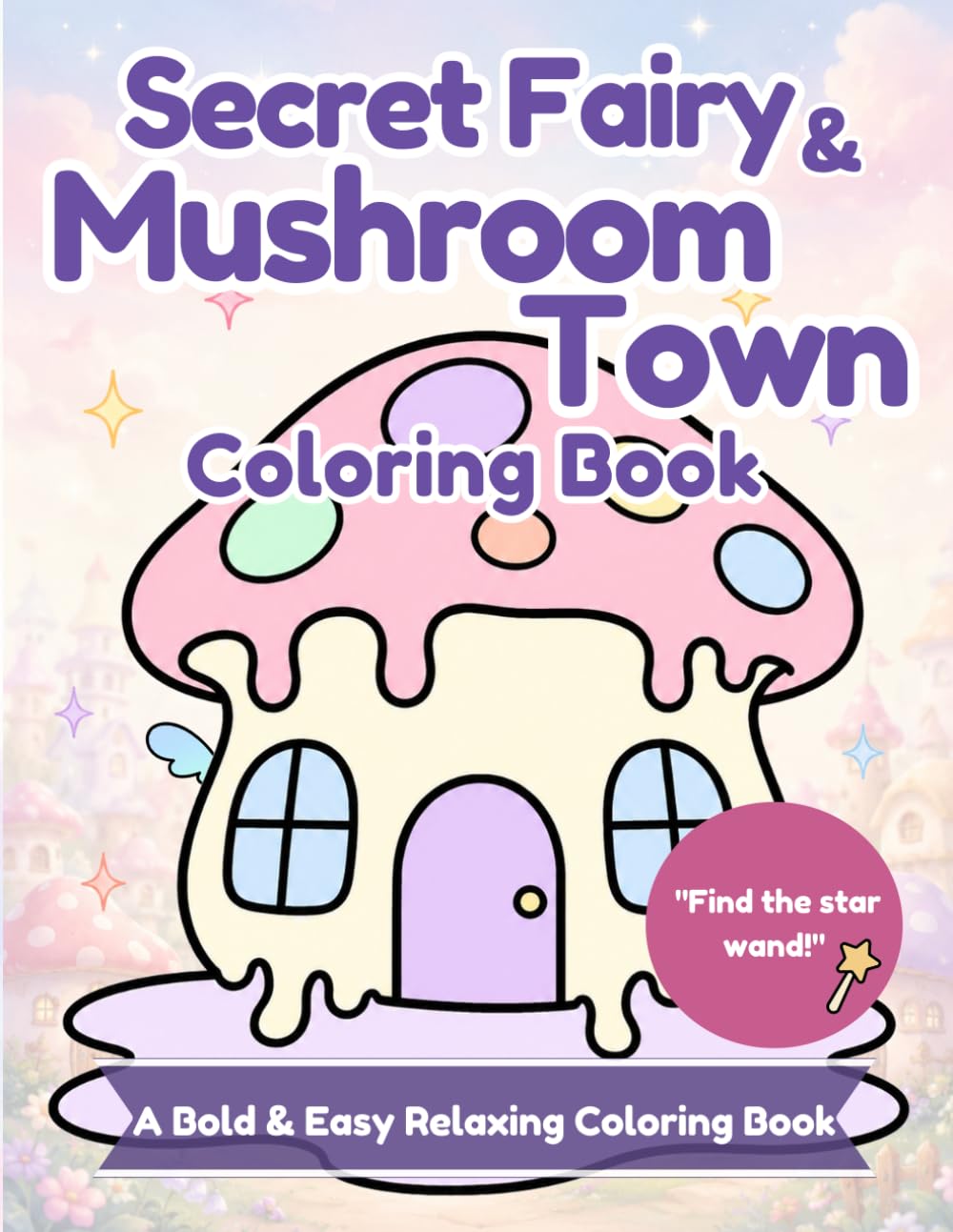 Secret Fairy & Mushroom Town Coloring Book: Bold and Easy Coloring Book for Adults: 25 Cozy Toadstool Houses, Hidden Star Wand & Fairy Wings Hunt, Satisfying Melting Potion Designs for Stress Relief
