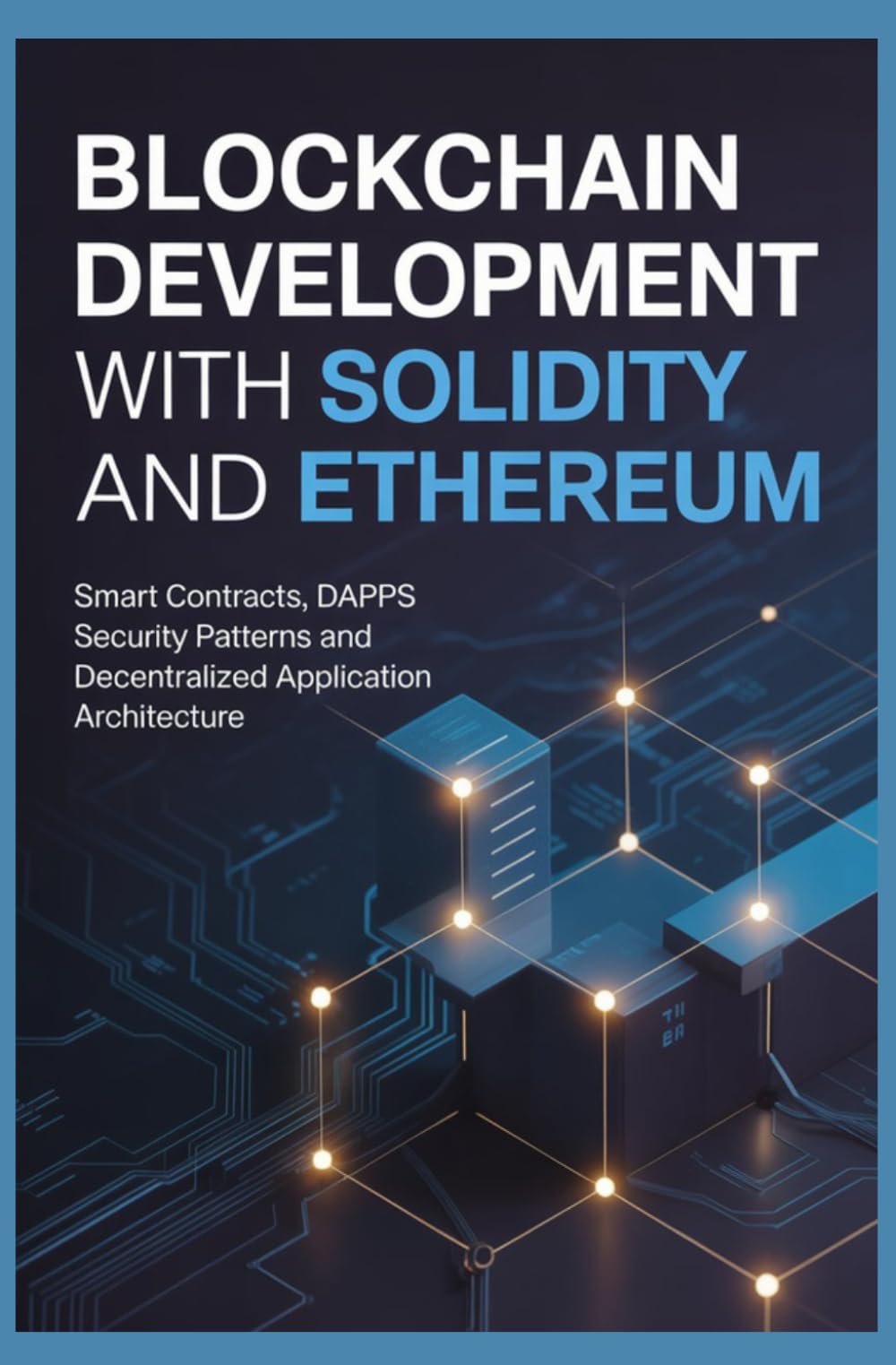 BLOCKCHAIN DEVELOPMENT WITH SOLIDITY AND ETHEREUM: Smart Contracts dApps Security Patterns and Decentralized Application Architecture