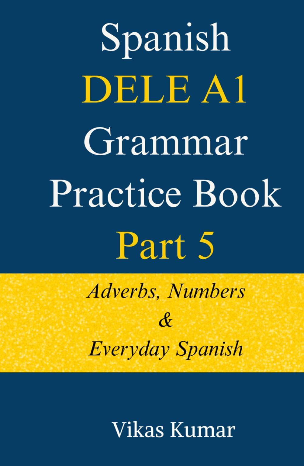 Spanish DELE A1 Grammar Practice Book – Part 5: Adverbs, Numbers & Everyday Spanish (The Complete Spanish DELE A1 Package for Beginners)