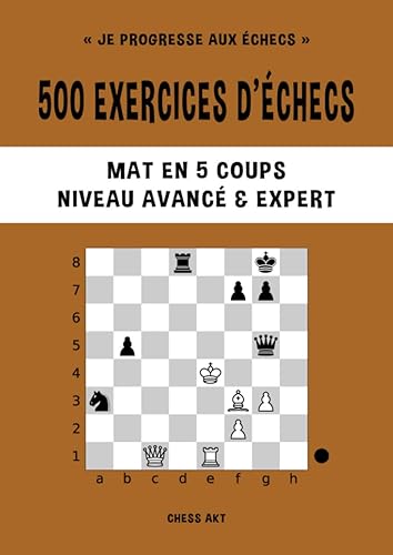 500 exercices d’échecs, Mat en 5 coups, Niveau Avancé &amp; Expert: Résolvez des problèmes d'échecs et améliorez vos compétences tactiques aux échecs