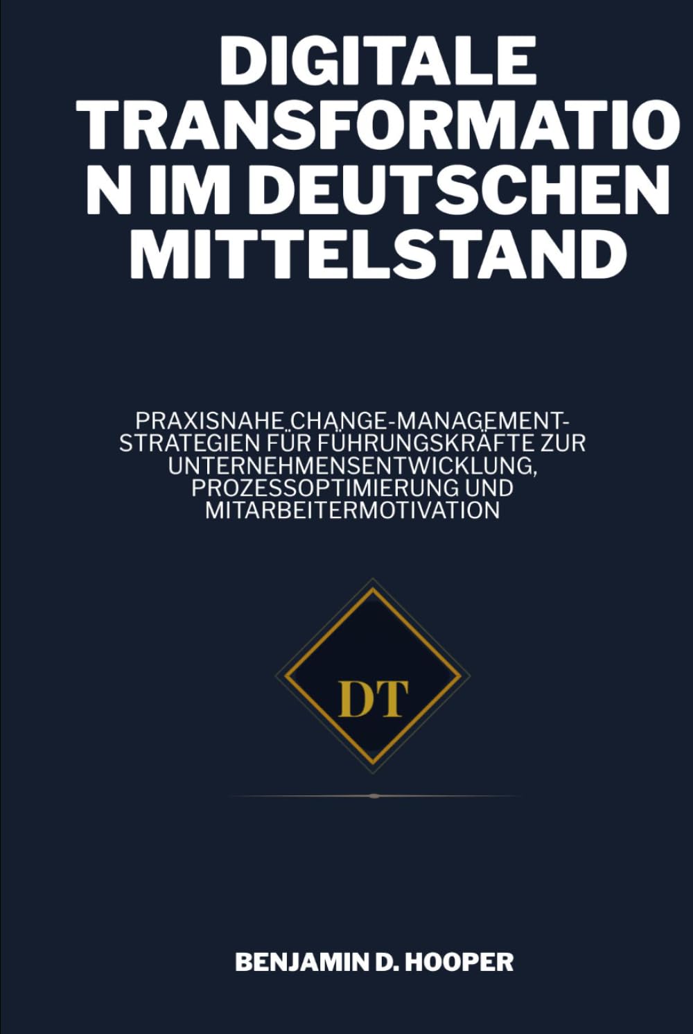 Digitale Transformation im deutschen Mittelstand: Praxisnahe Change-Management-Strategien für Führungskräfte zur Unternehmensentwicklung, Prozessoptimierung und Mitarbeitermotivation