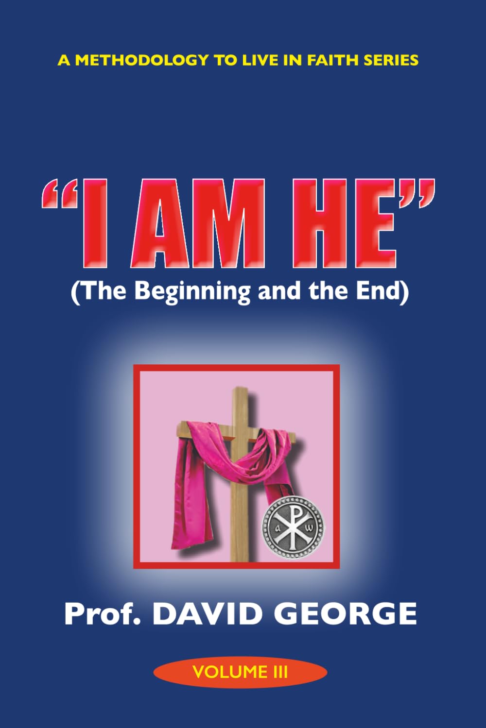 "I AM HE": The Beginning and the End (A METHODOLOGY TO LIVE IN FAITH SERIES)