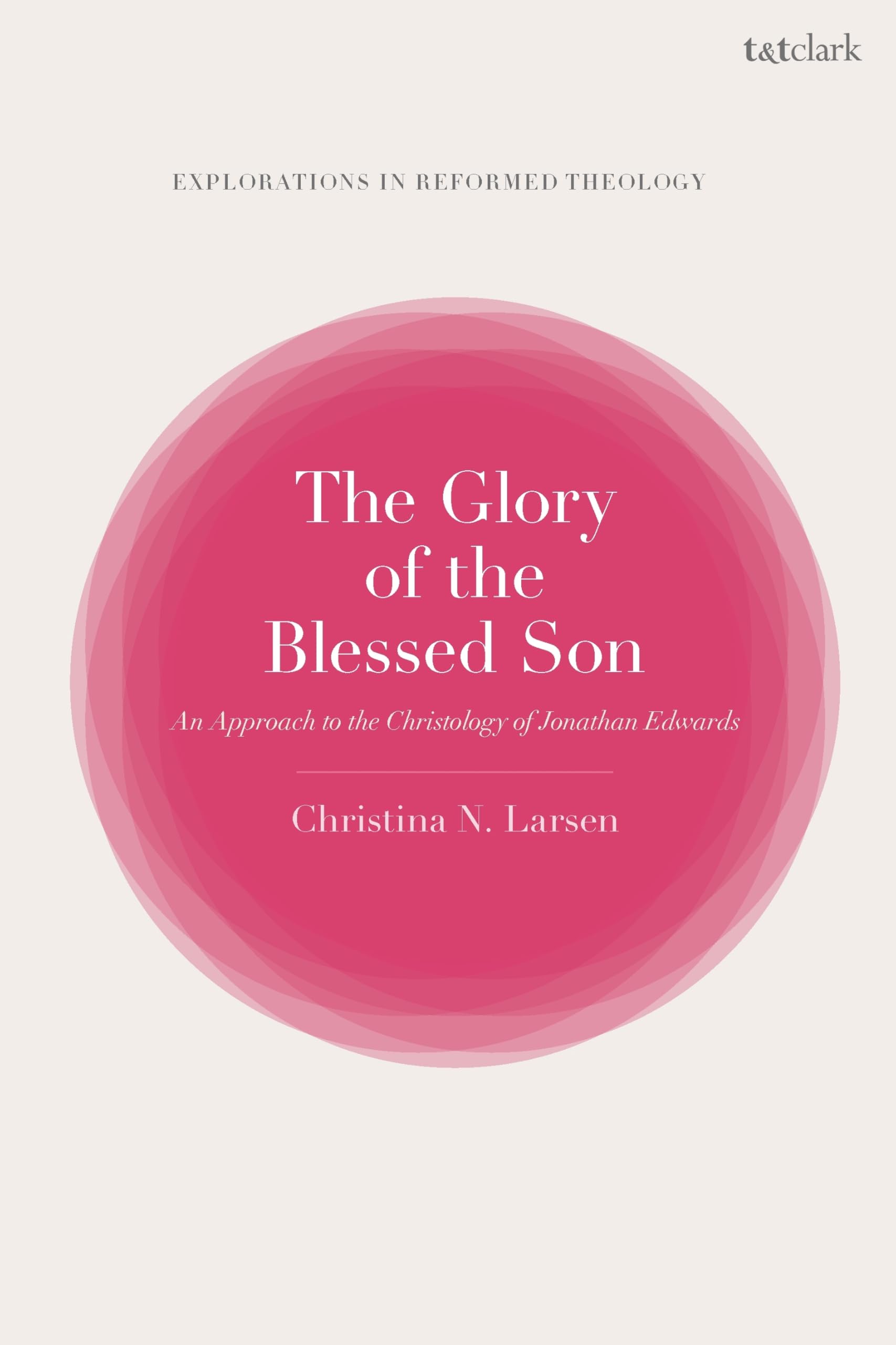 Glory of the Blessed Son, The: An Approach to the Christology of Jonathan Edwards (T&T Clark Explorations in Reformed Theology)