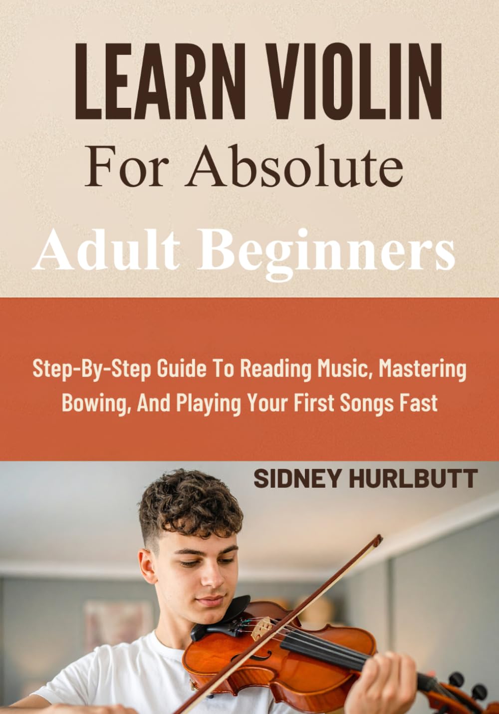 Learn Violin For Absolute Adult Beginners: Step-By-Step Guide To Reading Music, Mastering Bowing, And Playing Your First Songs Fast