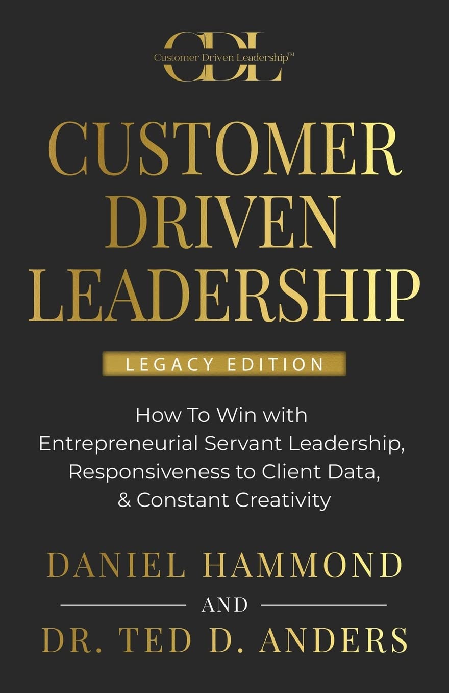 Customer Driven Leadership: How To Win with Entrepreneurial Servant Leadership, Responsiveness to Client Data, & Constant Creativity - Legacy Edition