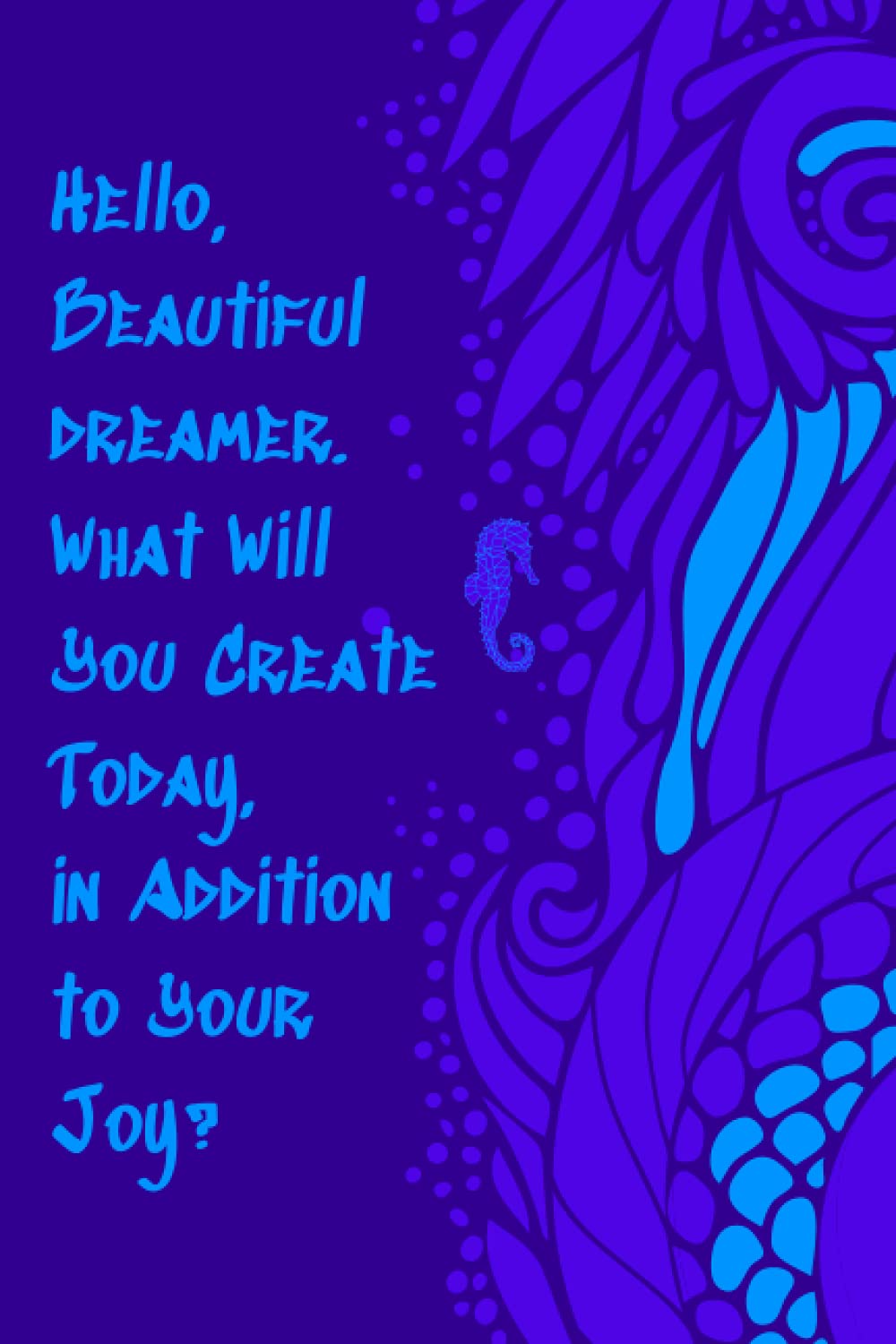 Hello Beautiful Dreamer. What Will You Create Today, in Addition to Your Joy?: Dream Journal or Notebook Designed for Creative Expression and Artistic Development