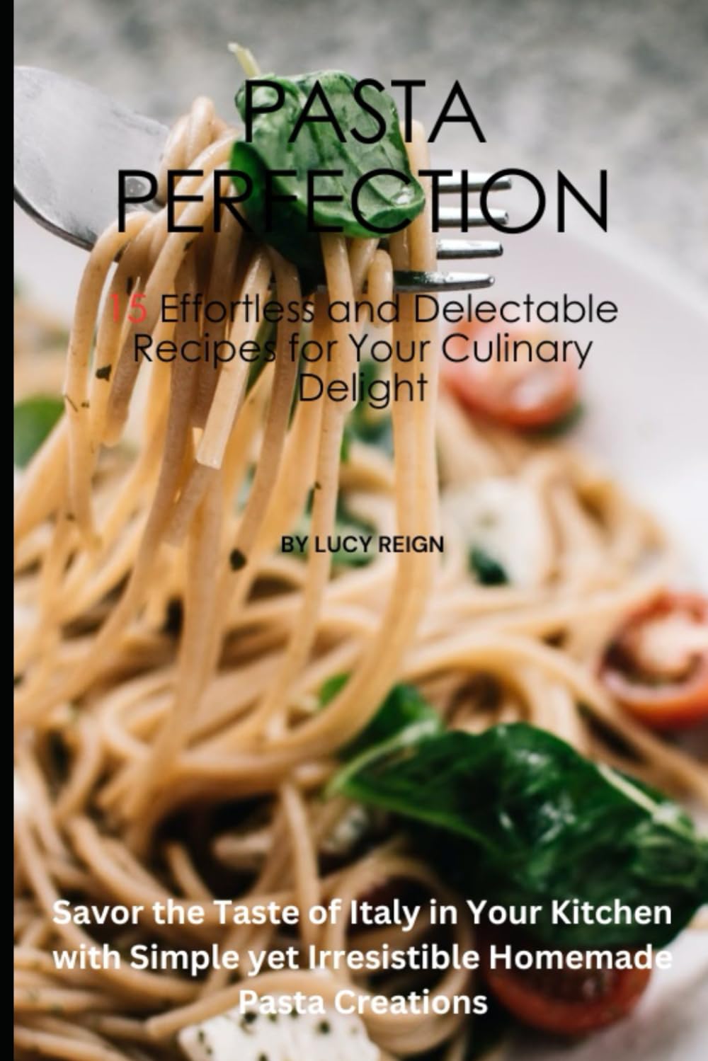 Pasta Perfection: 15 Effortless and Delectable Recipes for Your Culinary Delight: Savor the Taste of Italy in Your Kitchen with Simple yet Irresistible Homemade Pasta Creations