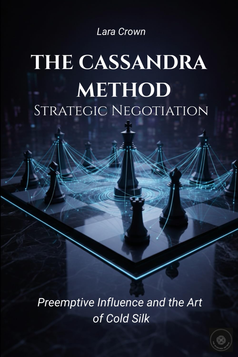 THE CASSANDRA METHOD STRATEGIC NEGOTIATION: Preemptive Influence and the Art of Cold Silk