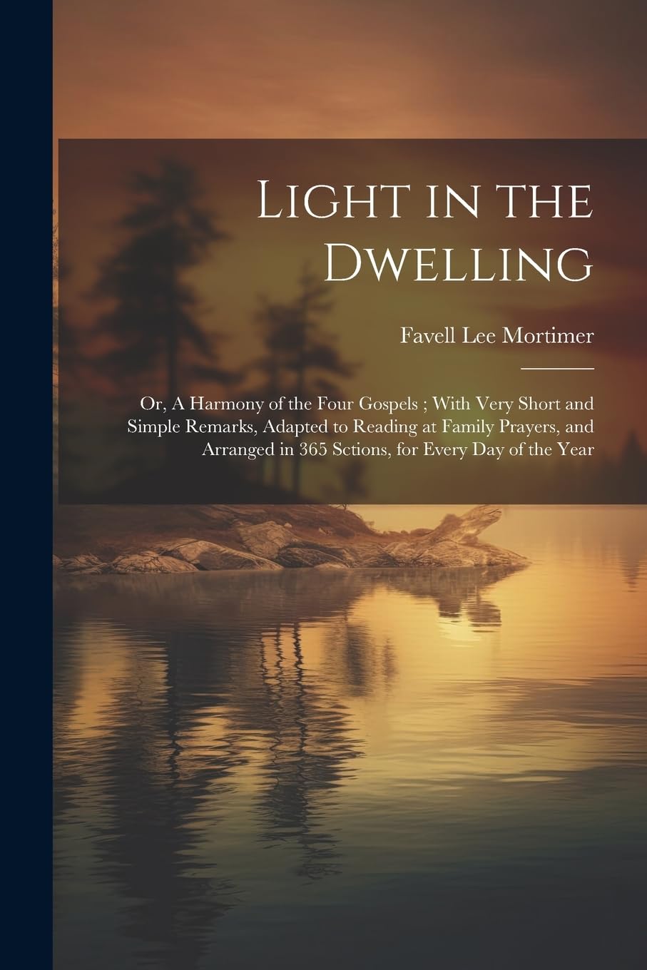 Light in the Dwelling: Or, A Harmony of the Four Gospels; With Very Short and Simple Remarks, Adapted to Reading at Family Prayers, and Arranged in 365 Sctions, for Every Day of the Year