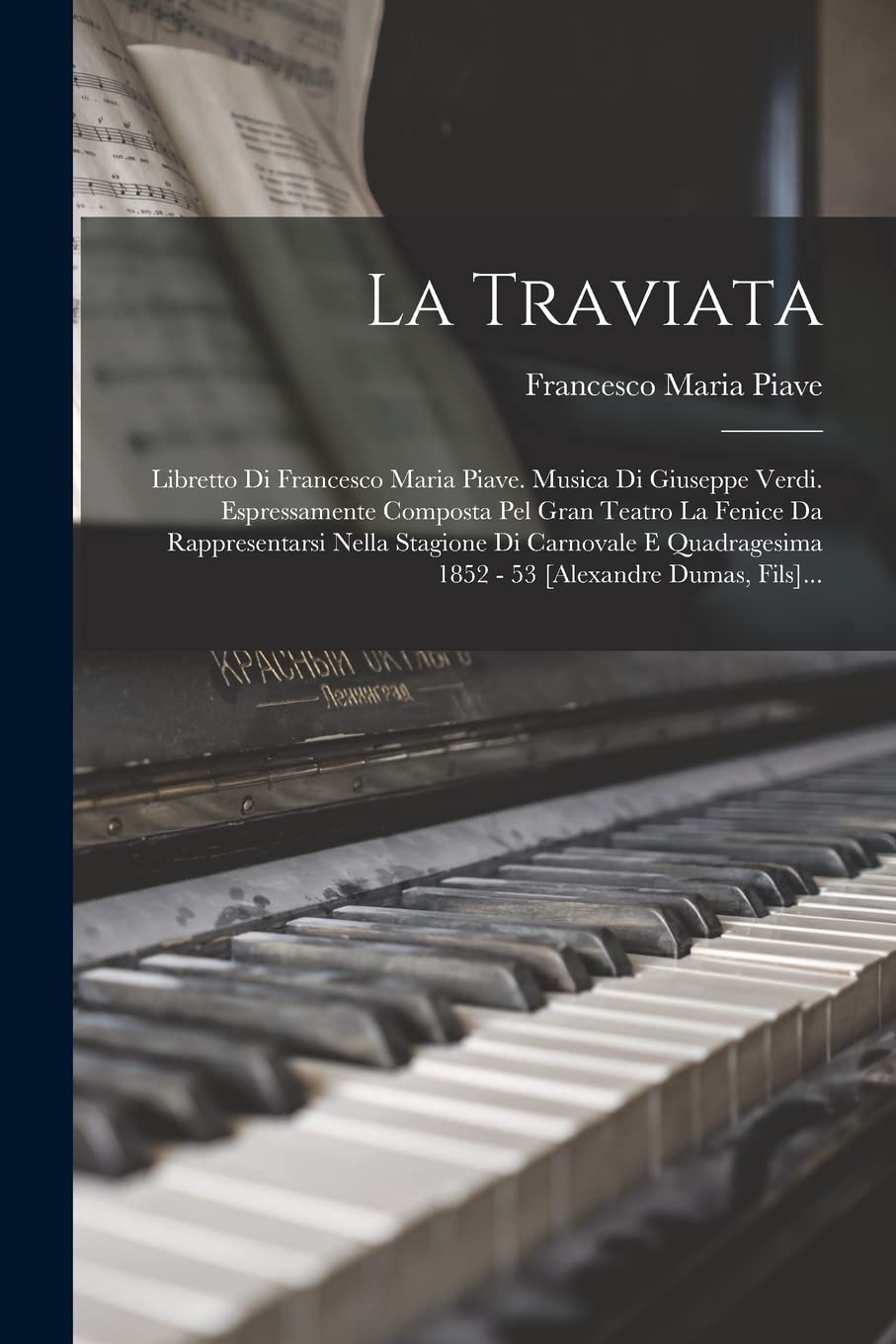 La Traviata: Libretto Di Francesco Maria Piave. Musica Di Giuseppe Verdi. Espressamente Composta Pel Gran Teatro La Fenice Da Rappresentarsi Nella ... 1852 - 53 [alexandre Dumas, Fils]...