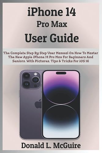 iPhone 14 Pro Max User Guide: The Complete Step By Step User Manual On How To Master The New Apple iPhone 14 Pro Max For Beginners And Seniors. With Pictures, Tips &amp; Tricks For iOS 16