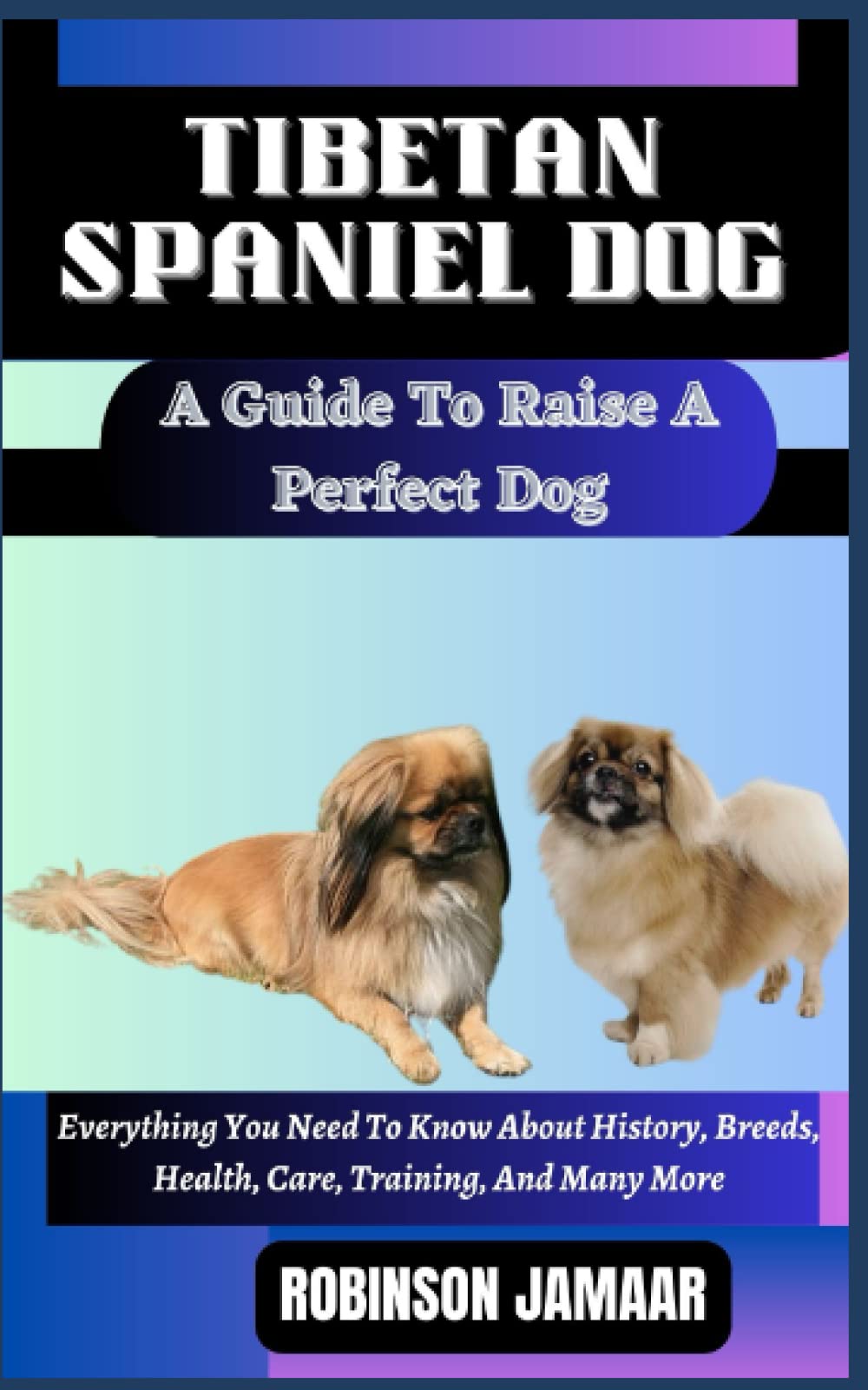 TIBETAN SPANIEL DOG A Guide To Raise A Perfect Dog: Everything You Need To Know About History, Breeds, Health, Care, Training, And Many More (PAW SOME CANINE CHRONICLES)