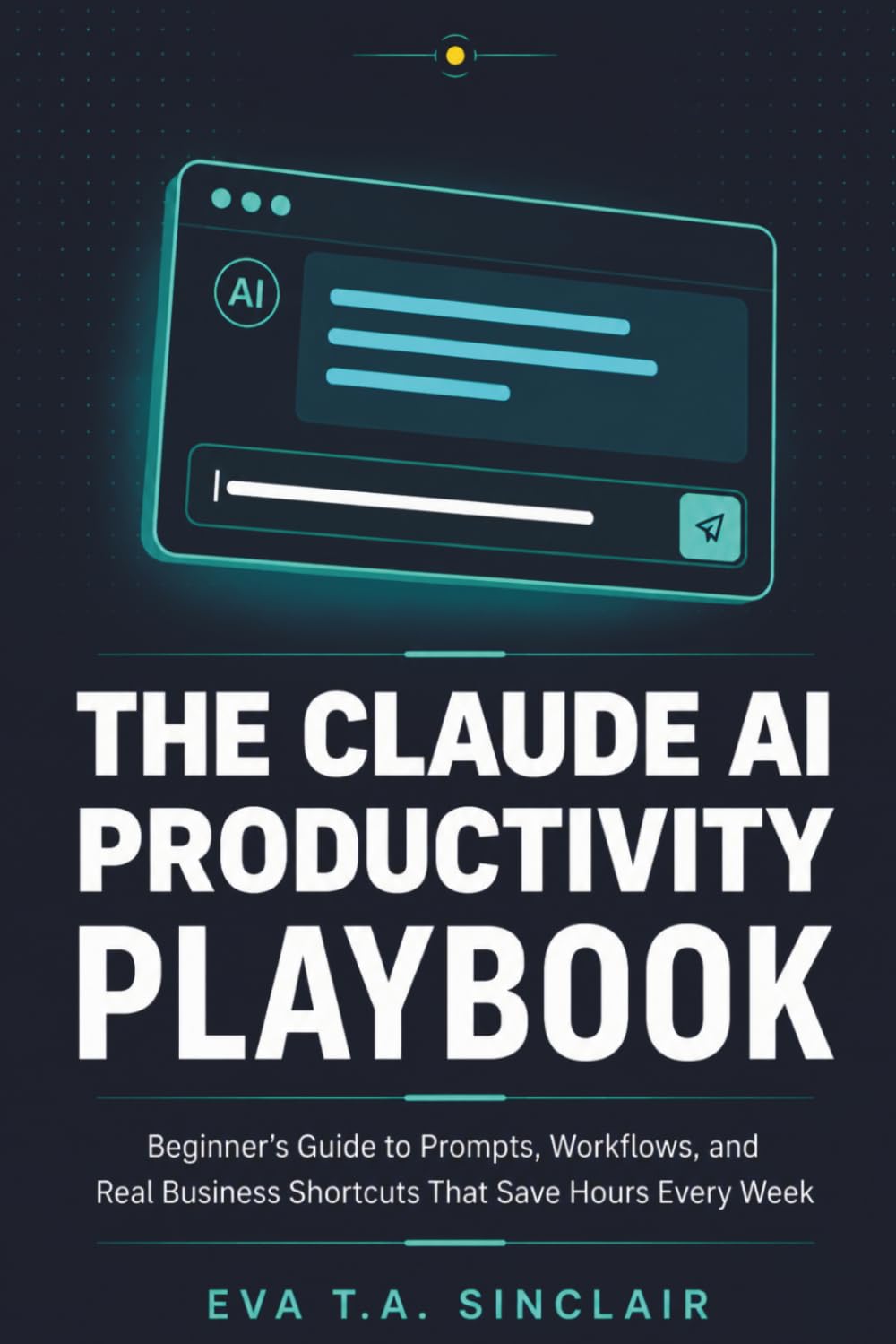 The Claude AI Productivity Playbook: Beginner's Guide to Prompts, Workflows, and Real Business Shortcuts That Save Hours Every Week