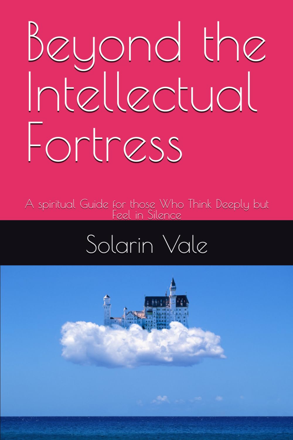 Beyond the Intellectual Fortress: A spiritual Guide for those Who Think Deeply but Feel in Silence