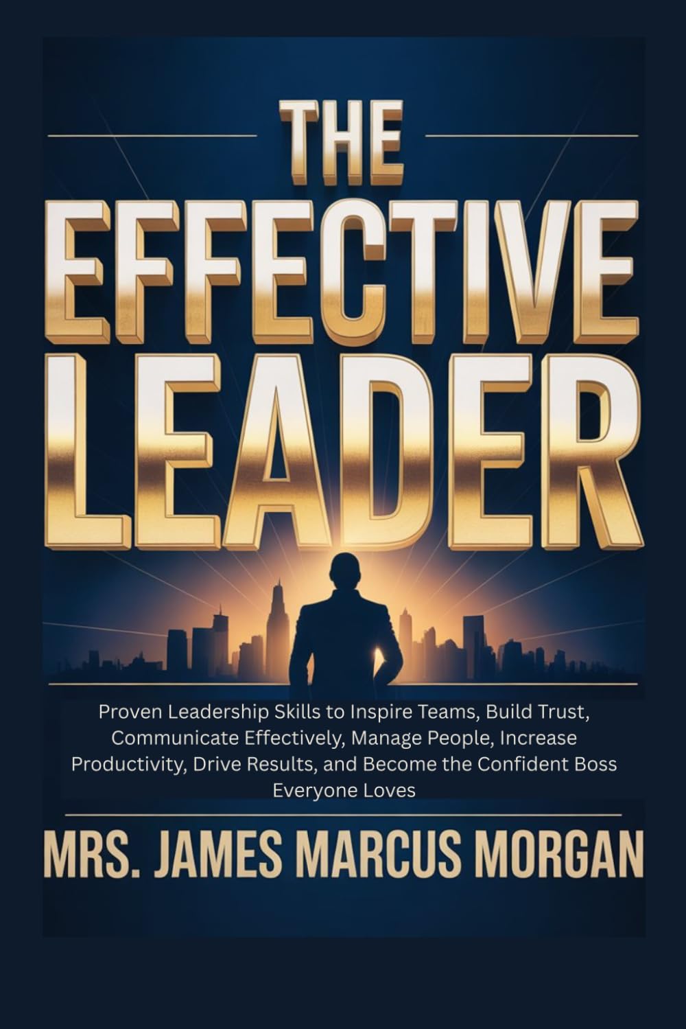 The Effective Leader: Proven Leadership Skills to Inspire Teams, Build Trust, Communicate Effectively, Manage People, Increase Productivity, Drive Results, and Become the Confident Boss everyone Loves