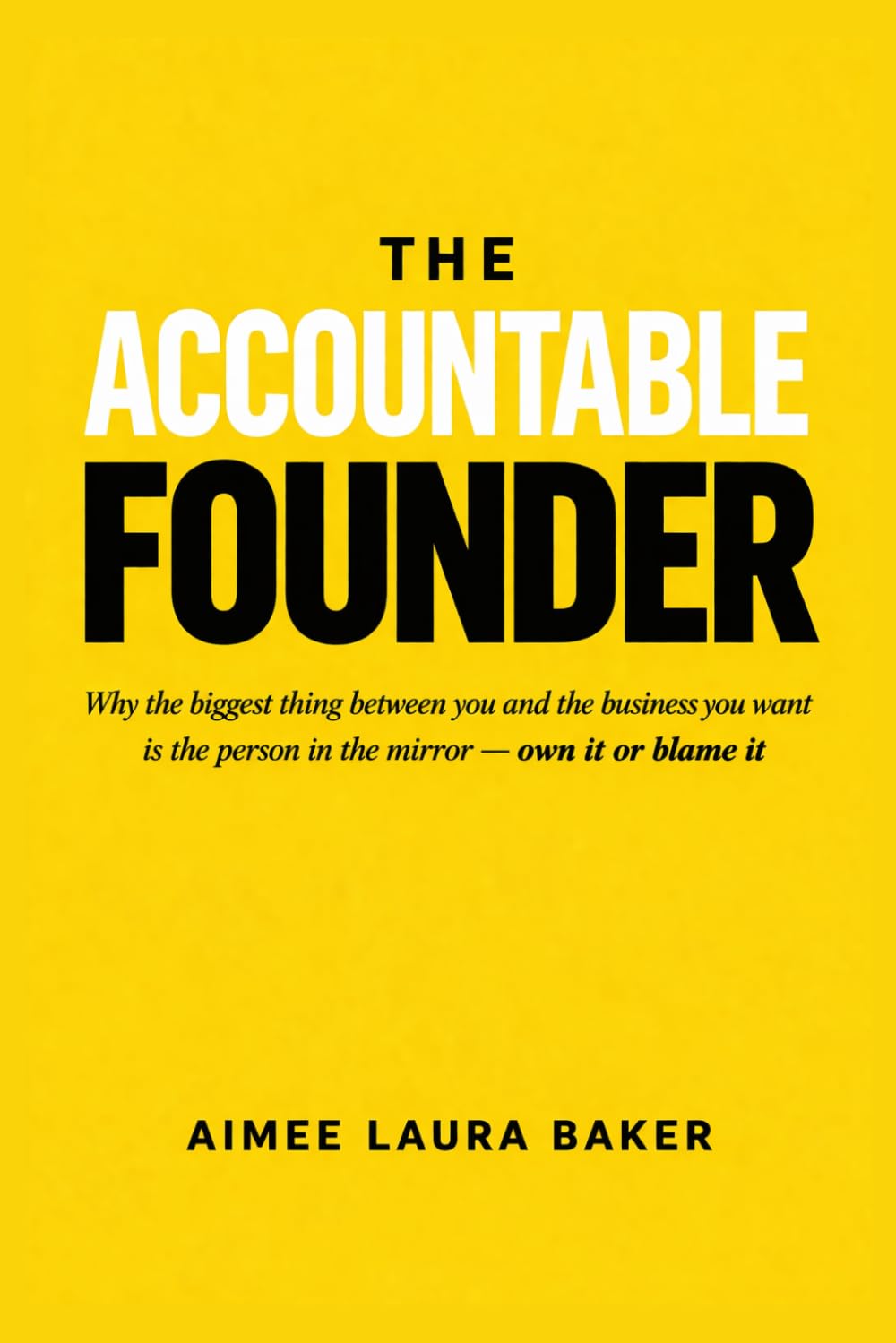 The Accountable Founder: Why the biggest thing between you and the business you want is the person in the mirror - Own it or blame it