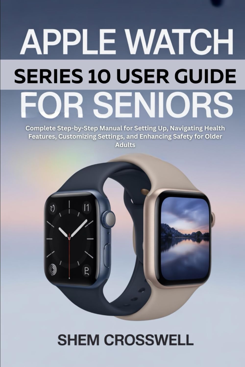 Apple Watch Series 10 User Guide For Seniors: Complete Step-by-Step Manual for Setting Up, Navigating Health Features, Customizing Settings, and