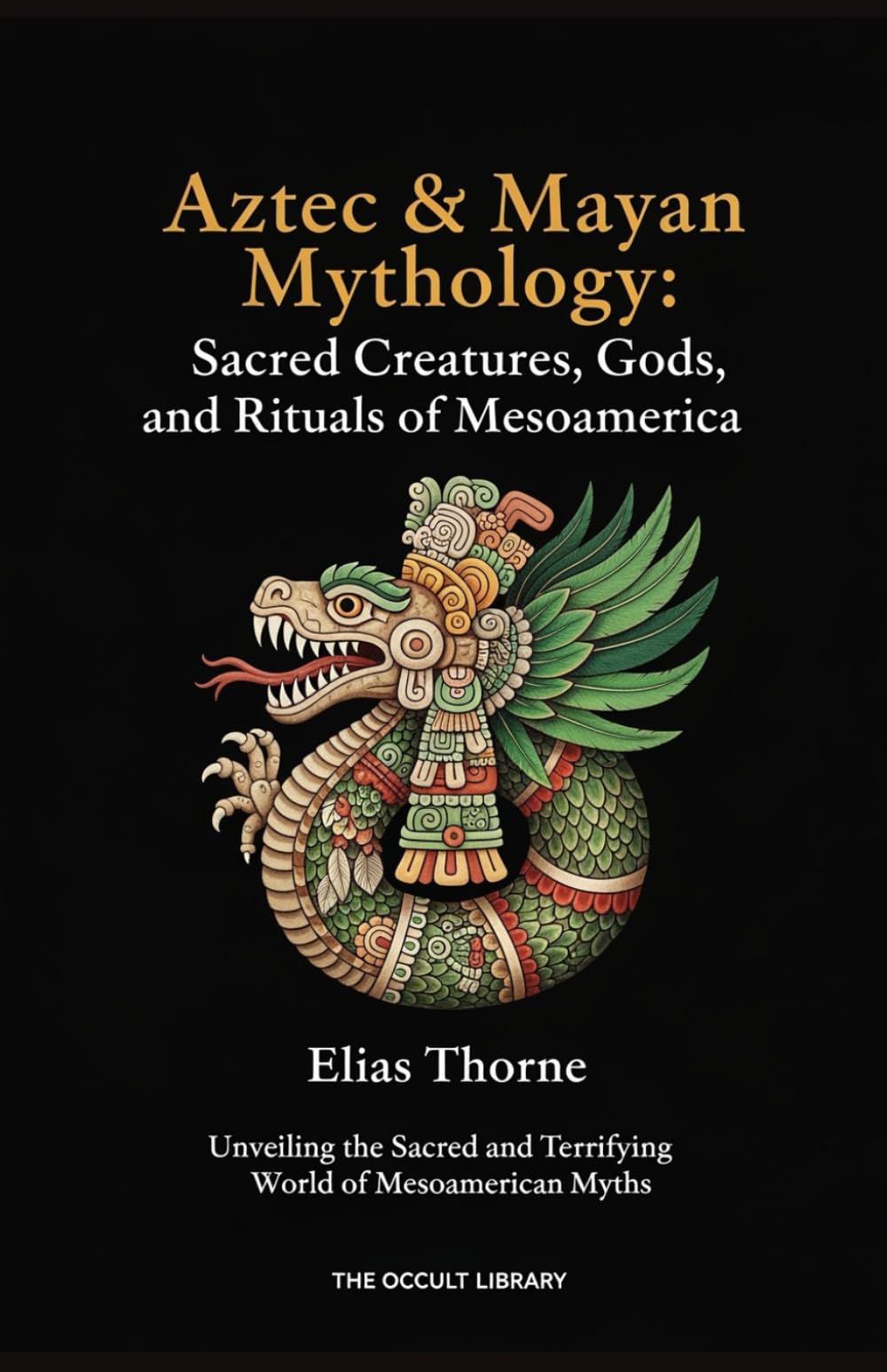 Aztec & Mayan Mythology: Sacred Creatures, Gods, and Rituals of Mesoamerica: Unveiling the Sacred and Terrifying World of Mesoamerican Myths (The Arcane Bestiary)