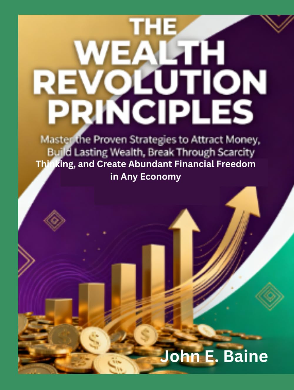 THE WEALTH REVOLUTION PRINCIPLES: Master the Proven Strategies to Attract Money, Build Lasting Wealth, Break Through Scarcity Thinking, and Create Abundant Financial Freedom in Any Economy