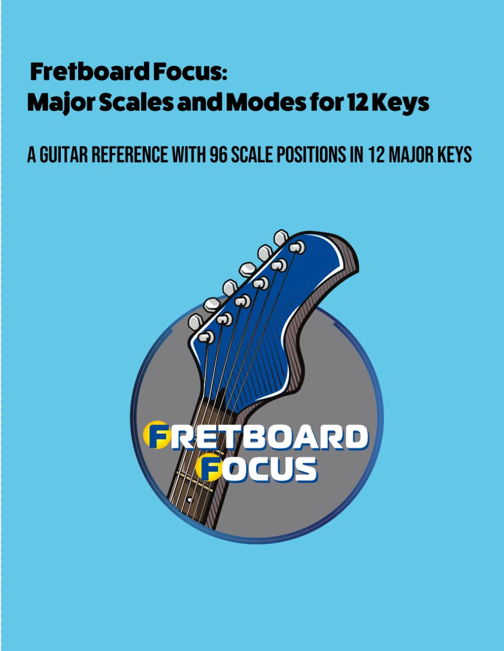 Fretboard Focus: Major Scales and Modes for 12 Keys: A Guitar Reference with 96 Scale Positions in 12 Major Keys