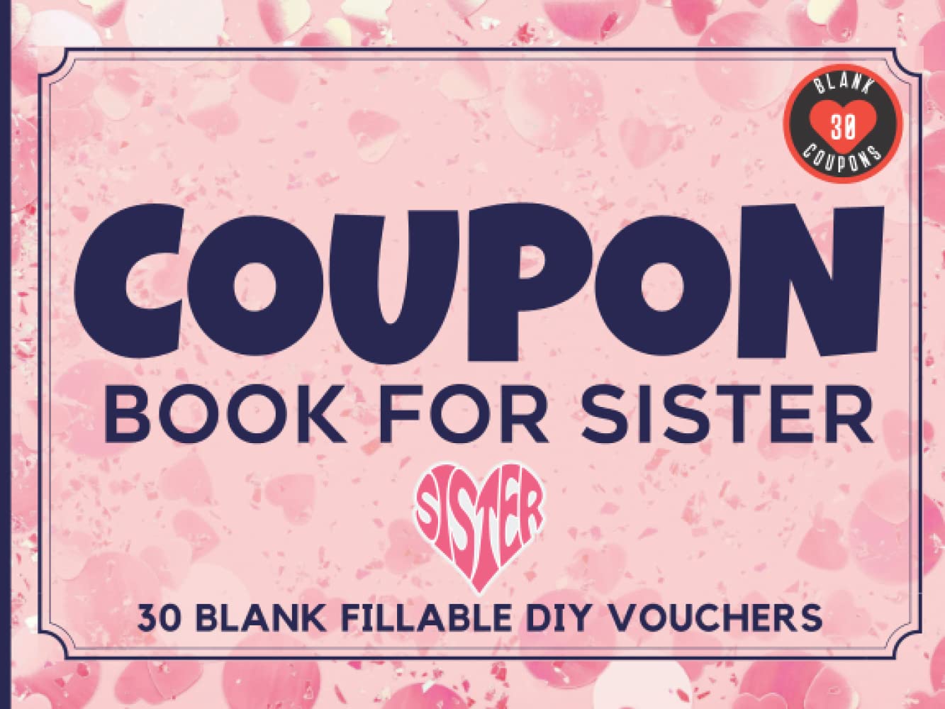 Coupon Book for Sister: 30 Fillable Blank DIY Vouchers for Your Sister. IOU Coupons Booklet To Fill In. Novelty Gift for Valentines Day, Mothers Day, Anniversary, Birthday, Christmas, or Any Occasion.