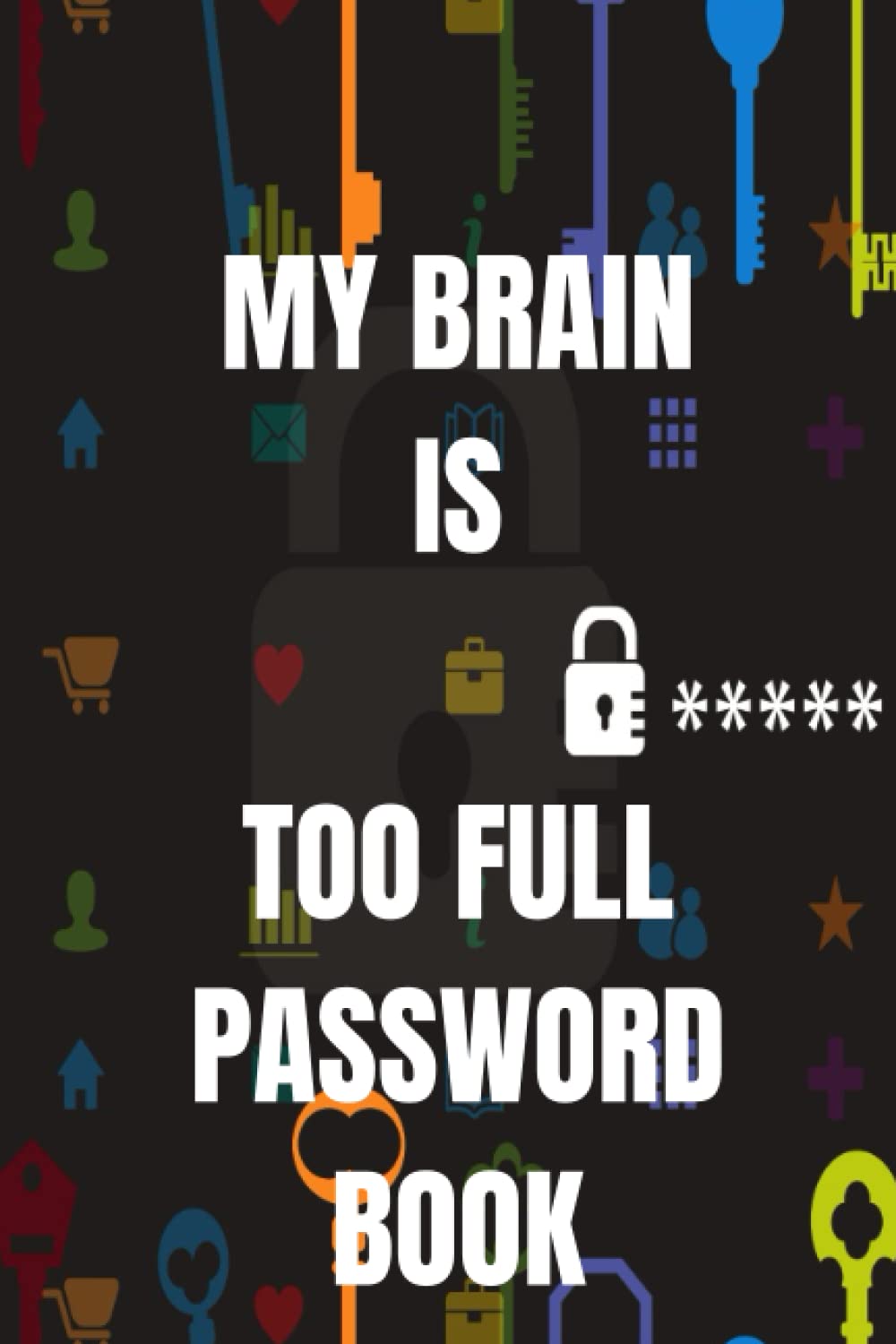 My Brain is Too Full Password Book: Personal Internet and Password Keeper, Password Log Book , Username/Login, Web Addresses, Email, and Many Secret ... Home, Office, etc.....(Alphabetically Sorted)