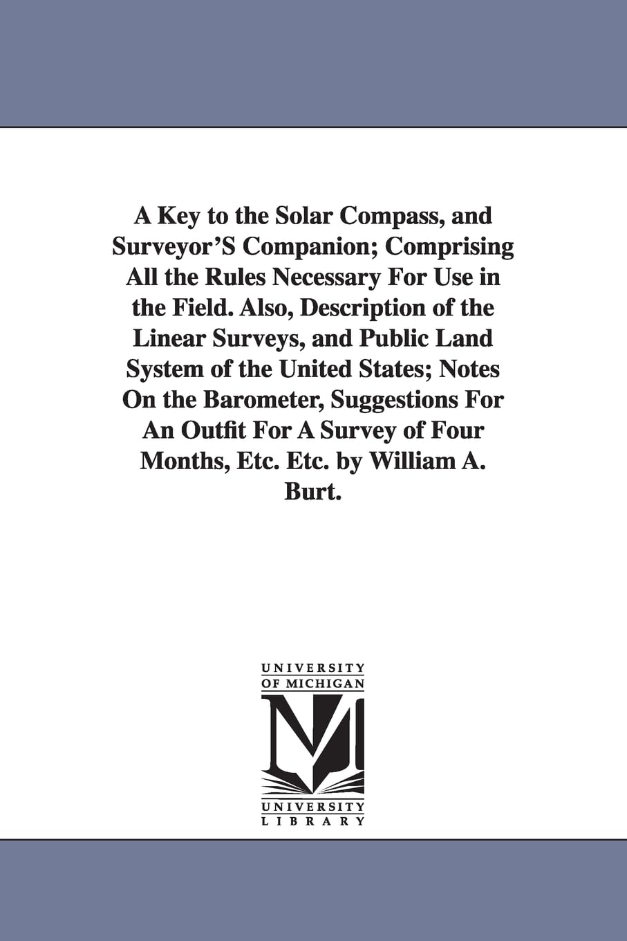 A key to the solar compass, and surveyor's companion; comprising all the rules necessary for use in the field. Also, description of the linear ... barometer, suggestions for an outfit for a s