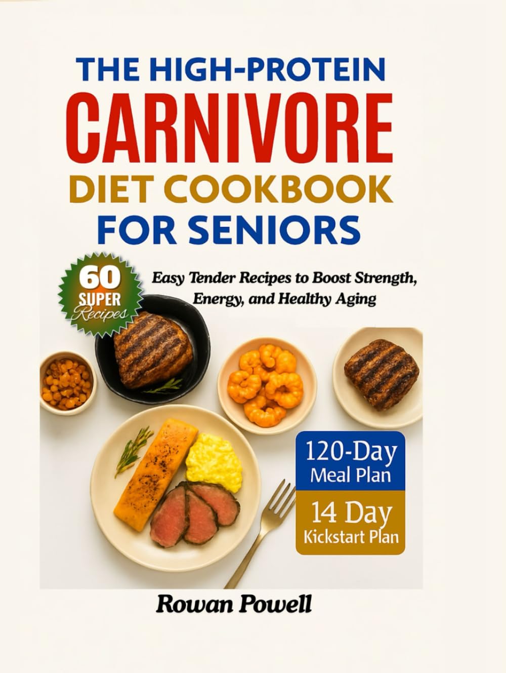 The High-Protein Carnivore Diet Cookbook For Seniors: 14-Day Kickstart & 120-Day High-Protein Meal Plans & Easy Tender Recipes to Boost Strength, Energy, and Healthy Aging