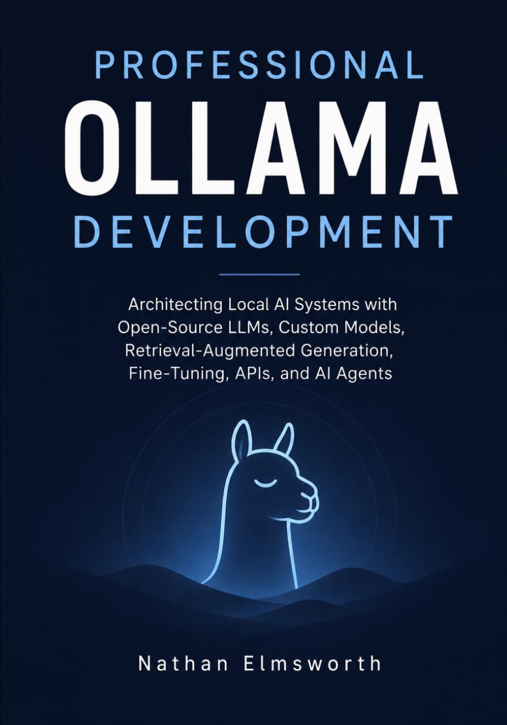 Professional Ollama Development: Architecting Local AI Systems with Open-Source LLMs, Custom Models, Retrieval-Augmented Generation, Fine-Tuning, APIs, and AI Agents