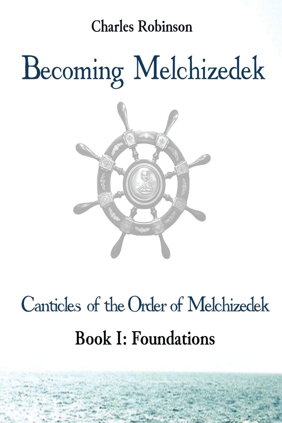 Becoming Melchizedek: Heaven's Priesthood and Your Journey: Foundations: Volume 1 (The Canticles of the Order of Melchizedek)