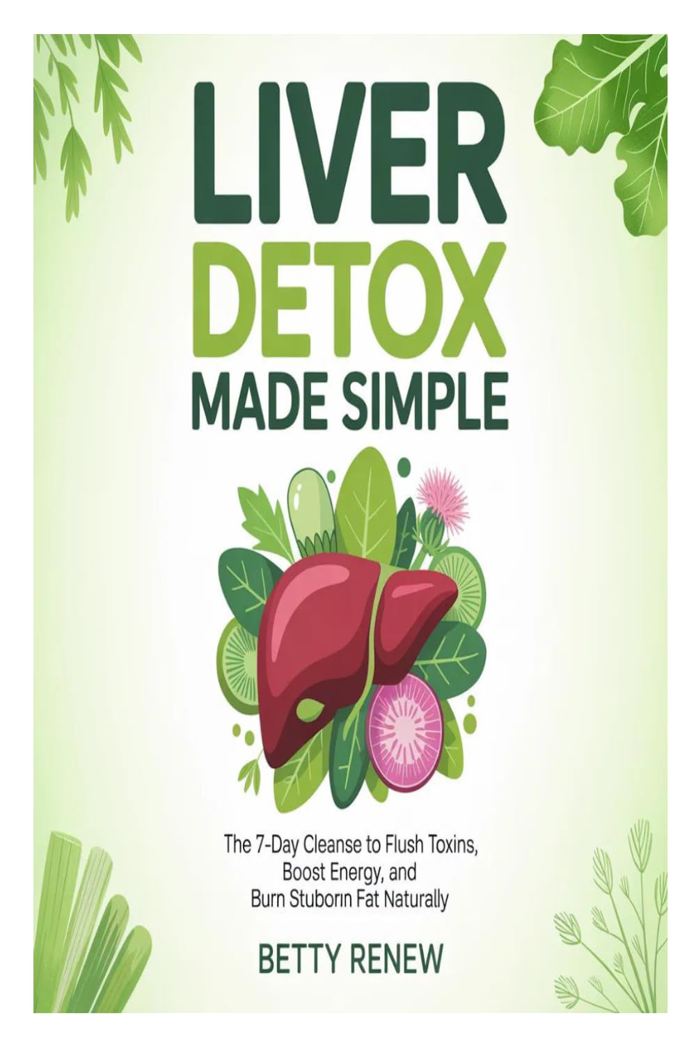 Liver Detox Made Simple: The 7-Day Cleanse to Flush Toxins, Boost Energy, and Burn Stubborn Fat Naturally