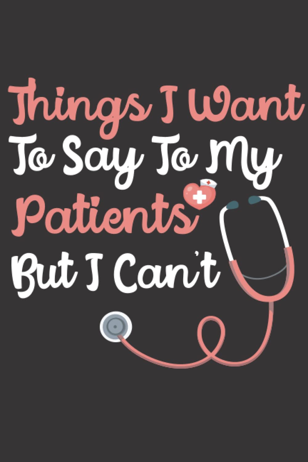 Things I Want To Say To My Patients but i can't funny gag gifts for Doctors, Nurses, Medical assistant -Appreciation or Thank you gift: 120 Pages, 6x9, Soft Cover, Matte Finish