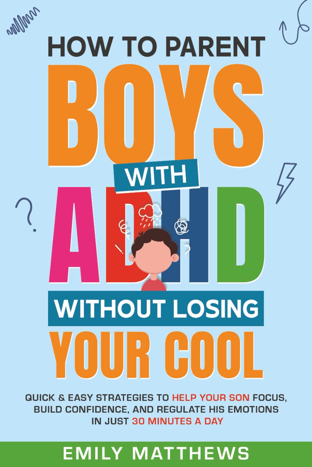 How To Parent Boys With ADHD Without Losing Your Cool: Quick & Easy Strategies To Help Your Son Focus, Build Confidence, and Regulate His Emotions in Just 30 Minutes a Day