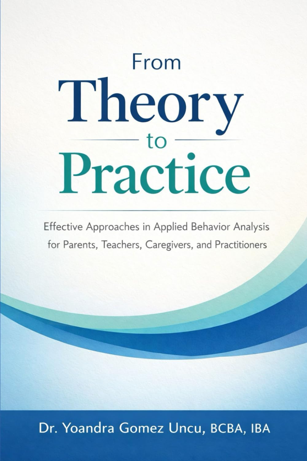 From Theory to Practice Effective Approaches in Applied Behavior Analysis for Parents, Teachers, Caregivers and Practitioners (From Theory to ... Approach to Applied Behavior Analysis)
