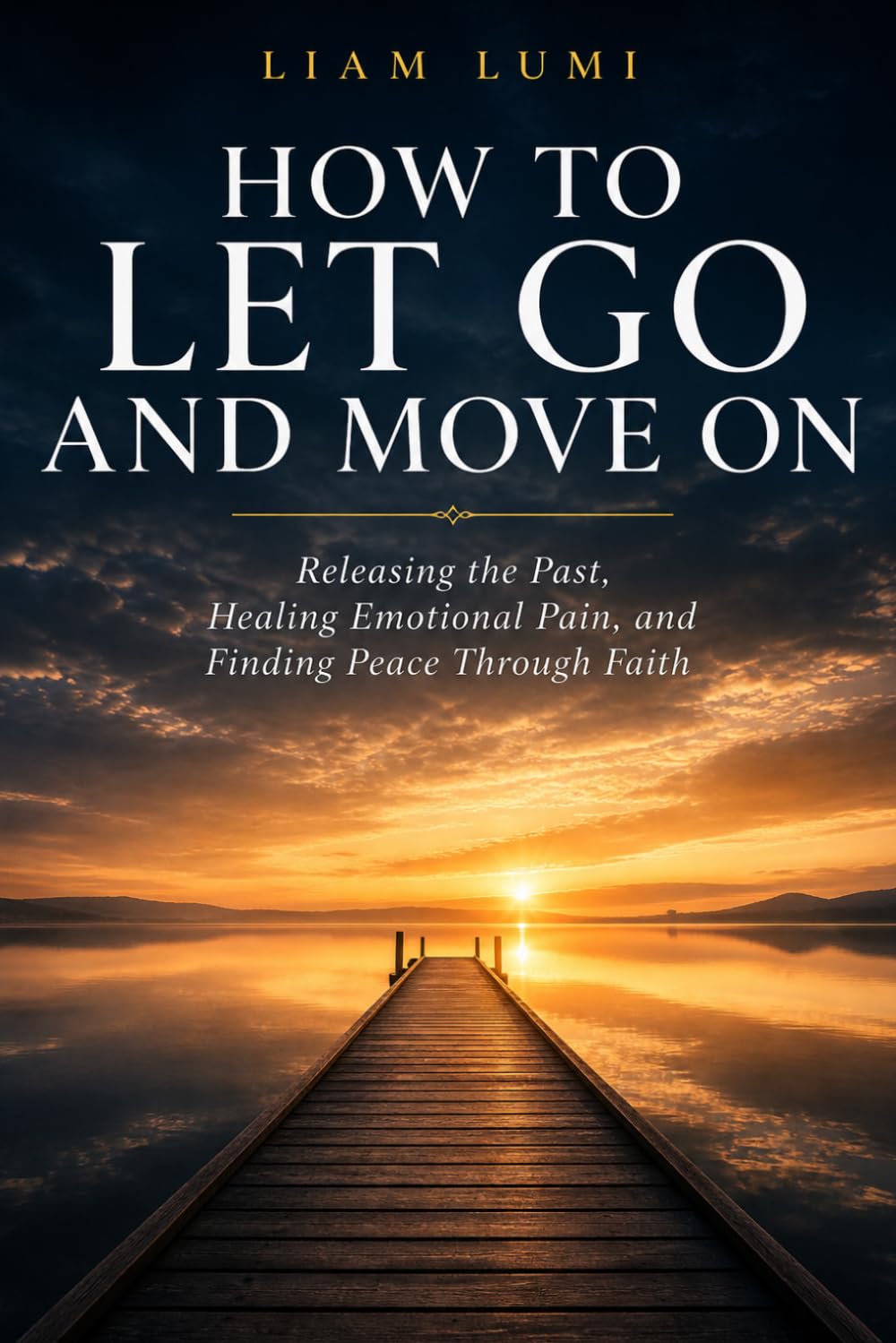HOW TO LET GO AND MOVE ON: Releasing the Past, Healing Emotional Pain, and Finding Peace Through Faith