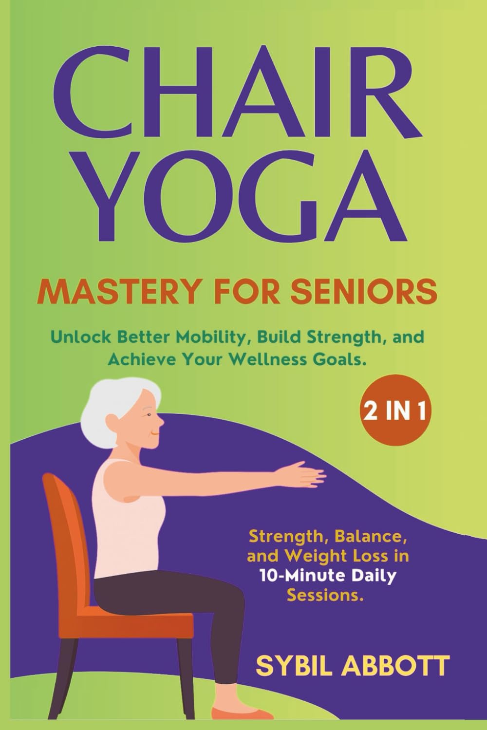 Chair Yoga Mastery for Seniors (2 in 1): Strength, Balance, and Weight Loss in 10-Minute Daily Sessions. Unlock Better Mobility, Build Strength, and Achieve Your Wellness Goals.