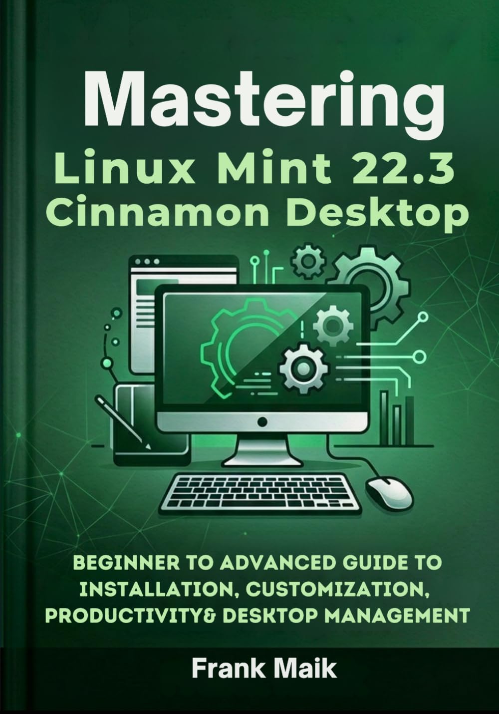 Mastering Linux Mint 22.3 Cinnamon Desktop: Beginner to Advanced Guide to Installation, Customization, Productivity & Desktop Management: 2 (The Practical Linux Mint Mastery Series)