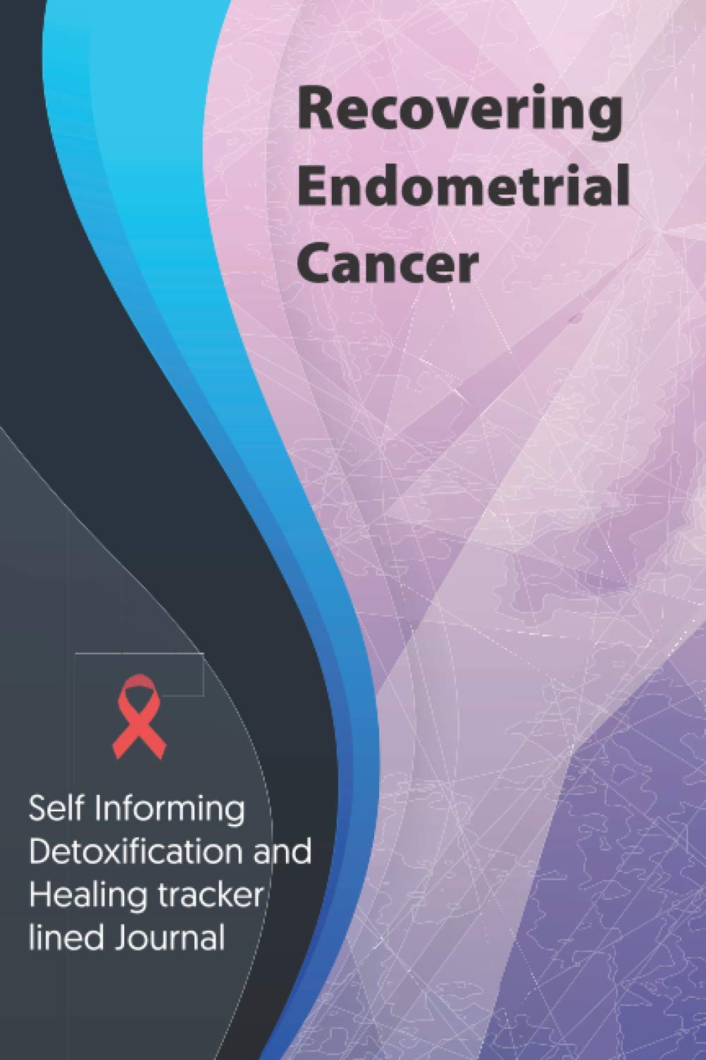 Recovering Endometrial Cancer Journal & Notebook: Self Informing Detoxification and Healing tracker lined book for Treatment of Endometrial Cancer, 6x9, Awareness Gifts