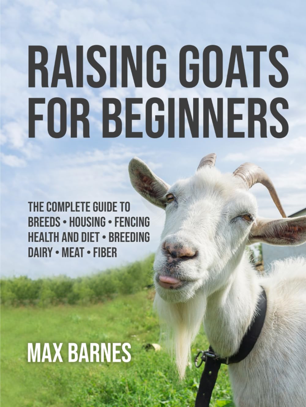 Raising Goats for Beginners: The Complete Guide to Breeds, Housing, Fencing, Health and Diet, Breeding, Dairy, Meat, and Fiber