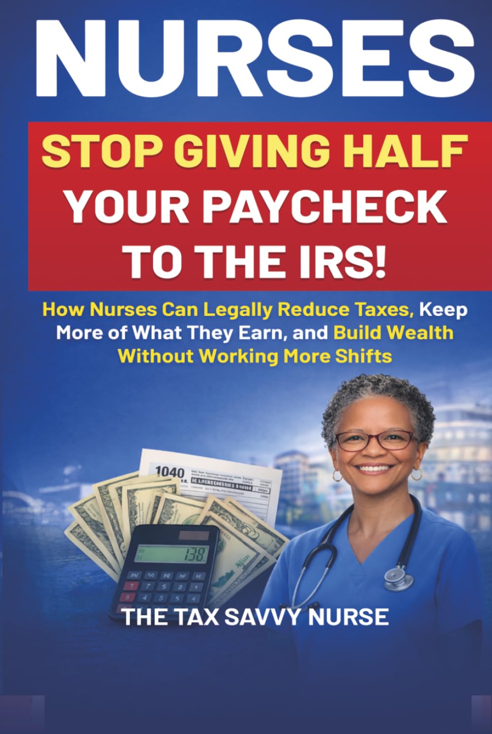 NURSES, STOP GIVING HALF YOUR PAYCHECK TO THE IRS!: How Nurses Can Legally Reduce Taxes, Keep More of What They Earn, and Build Wealth Without Working More Shifts