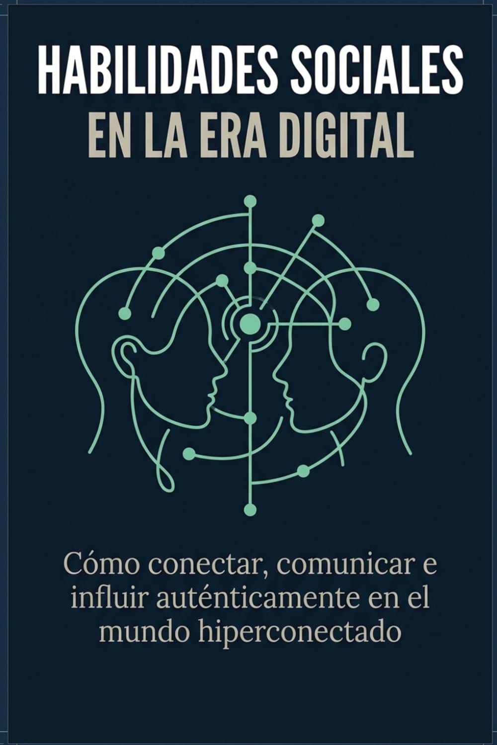 Habilidades Sociales en la Era Digital: Cómo conectar, comunicar e influir auténticamente en el mundo hiperconectado