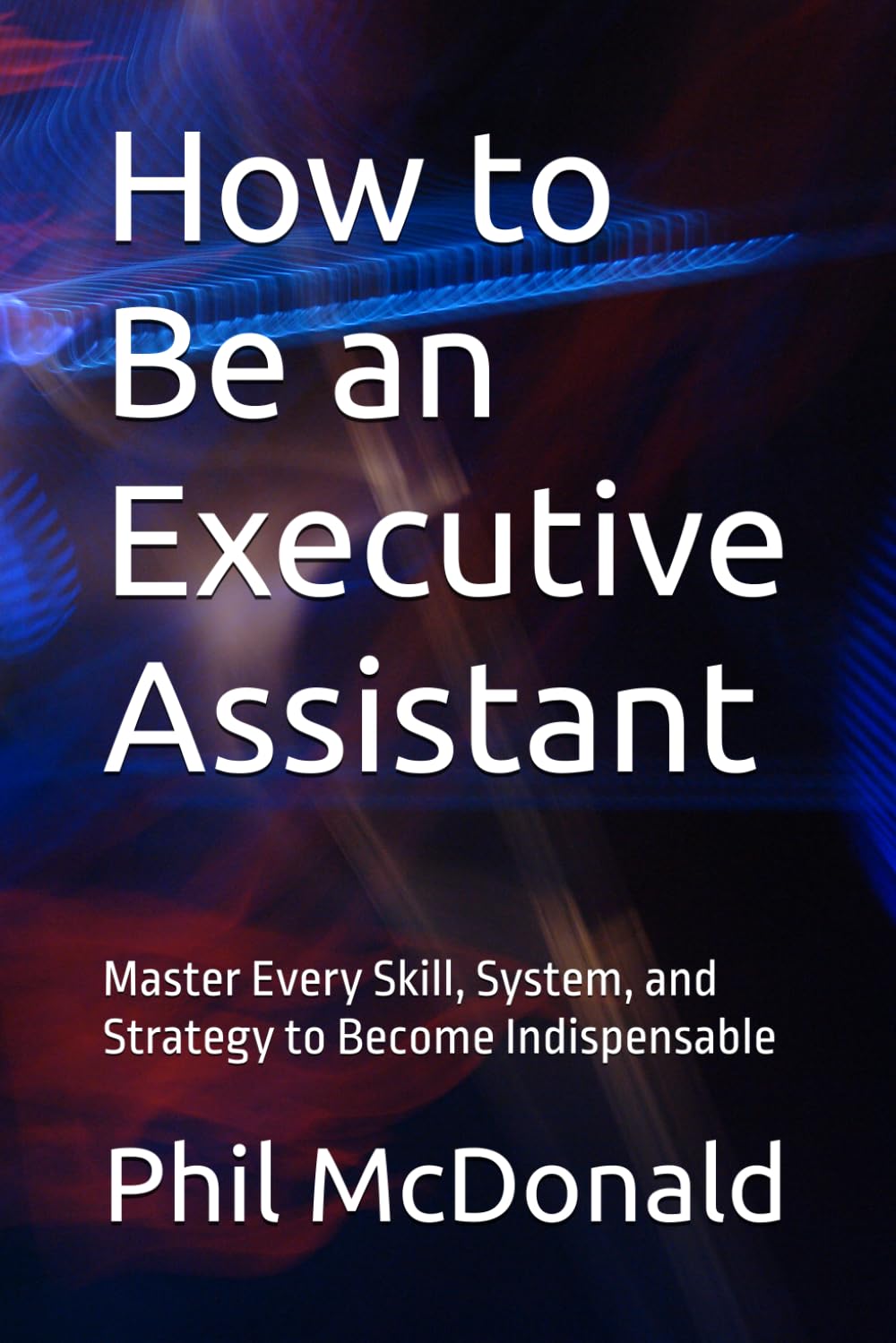 How to Be an Executive Assistant: Master Every Skill, System, and Strategy to Become Indispensable