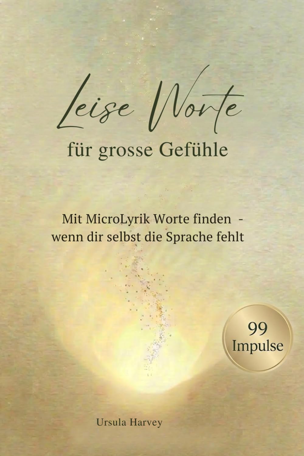 Leise Worte für grosse Gefühle: Mit MicroLyrik Worte finden - wenn dir selbst die Sprache fehlt 99 poetische Impulse