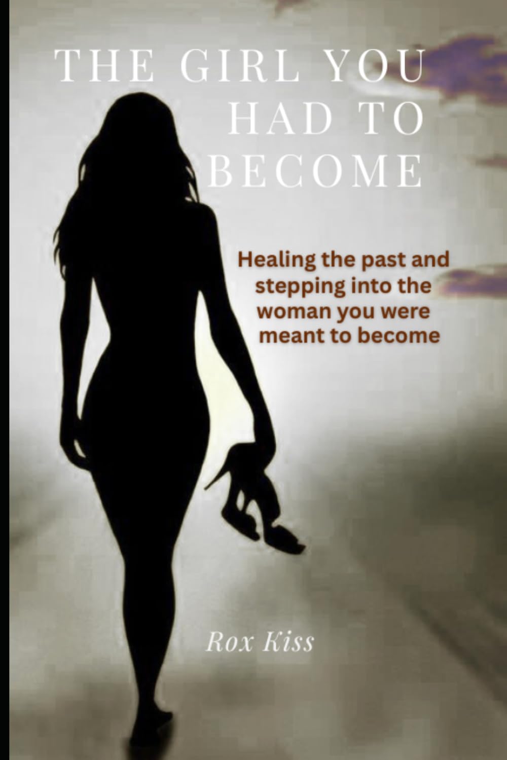 THE GIRL YOU HAD TO BECOME: Healing the past and stepping into the woman you were meant to be
