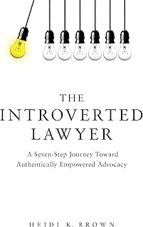 The Introverted Lawyer: A Seven-Step Journey Toward Authentically Empowered Advocacy: A Seven-Step Journey Toward Authentically Empowered Advocacy