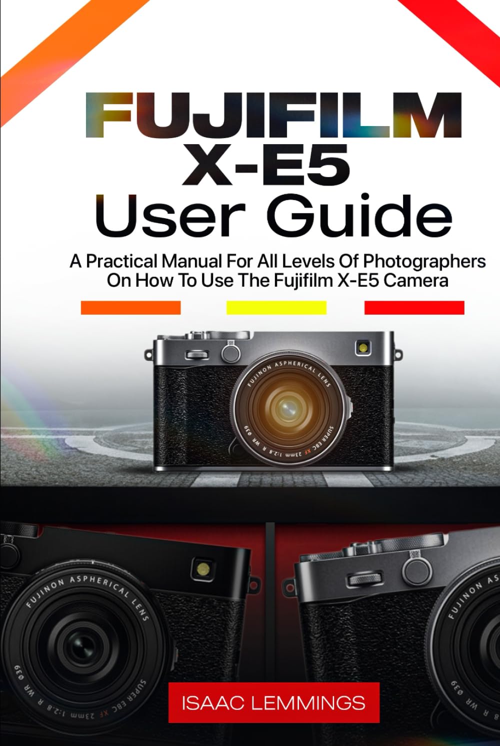FUJIFILM X-E5 USER GUIDE: A PRACTICAL MANUAL FOR ALL LEVELS OF PHOTOGRAPHERS ON HOW TO USE THE FUJIFILM X-E5 CAMERA