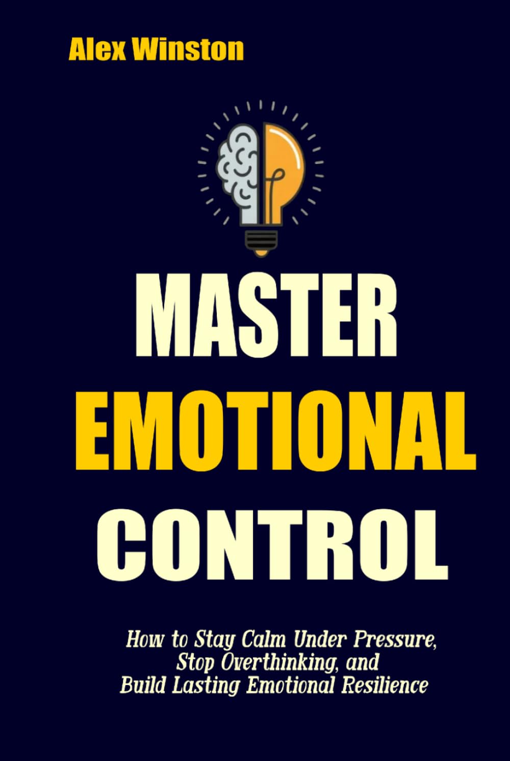 MASTER EMOTIONAL CONTROL: How to Stay Calm Under Pressure, Stop Overthinking, and Build Lasting Emotional Resilience (The Self-Help Transformation Series)