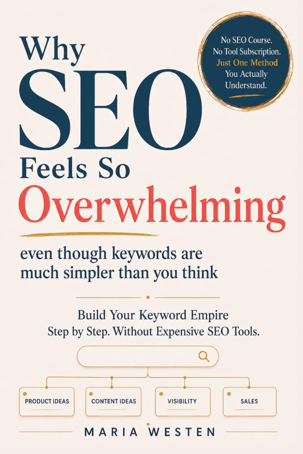 Why SEO Feels So Overwhelming: Even Though Keywords Are Much Simpler Than You Think: Build Your Keyword Empire Step by Step. Without Expensive SEO Tools.