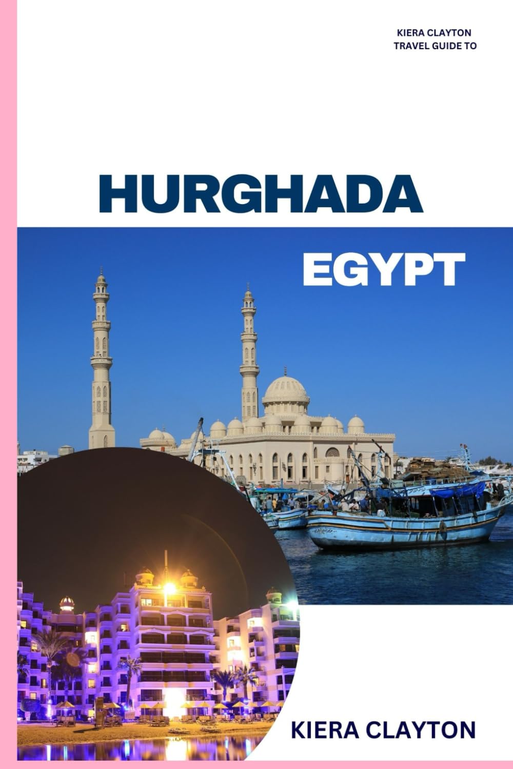 Kiera Clayton Travel Guide to Hurghada, Egypt: Experience the Best of Hurghada, from Sea to Desert